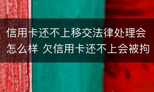 信用卡还不上移交法律处理会怎么样 欠信用卡还不上会被拘留吗