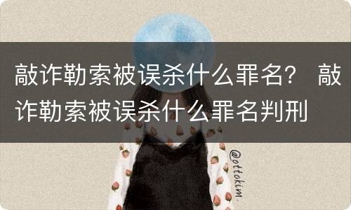 敲诈勒索被误杀什么罪名？ 敲诈勒索被误杀什么罪名判刑