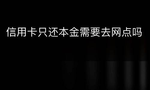 信用卡只还本金需要去网点吗