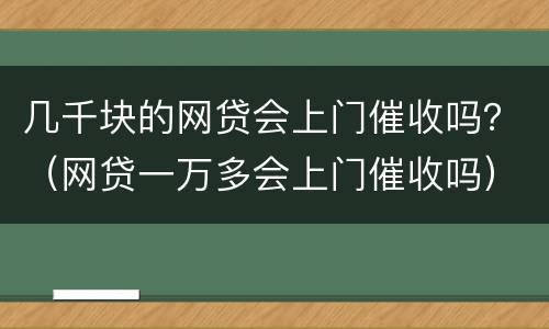 几千块的网贷会上门催收吗？（网贷一万多会上门催收吗）