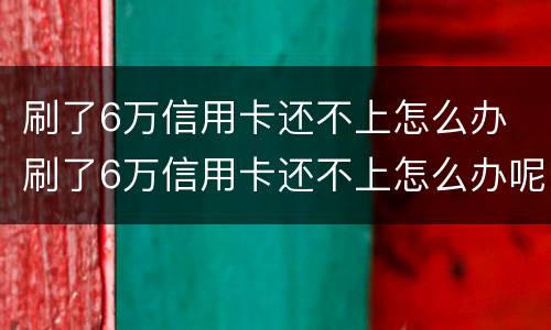 刷了6万信用卡还不上怎么办 刷了6万信用卡还不上怎么办呢