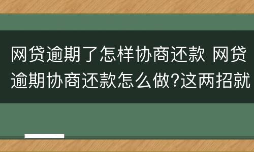 网贷逾期了怎样协商还款 网贷逾期协商还款怎么做?这两招就够了