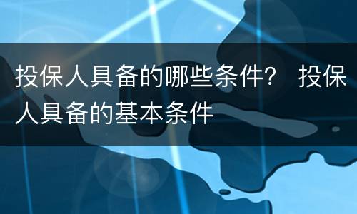投保人具备的哪些条件？ 投保人具备的基本条件