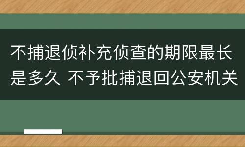 不捕退侦补充侦查的期限最长是多久 不予批捕退回公安机关补充侦查时间多久