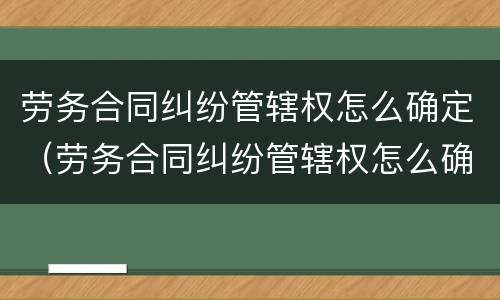 劳务合同纠纷管辖权怎么确定（劳务合同纠纷管辖权怎么确定责任）