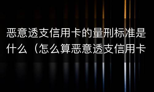 恶意透支信用卡的量刑标准是什么（怎么算恶意透支信用卡罪 标准）