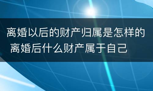 离婚以后的财产归属是怎样的 离婚后什么财产属于自己
