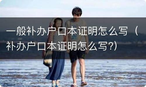 一般补办户口本证明怎么写（补办户口本证明怎么写?）