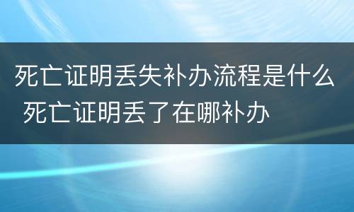 死亡证明丢失补办流程是什么 死亡证明丢了在哪补办