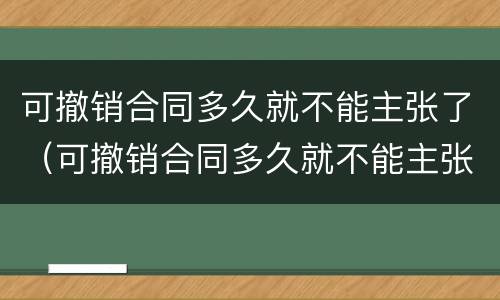 可撤销合同多久就不能主张了（可撤销合同多久就不能主张了赔偿）