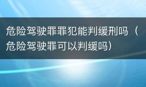 危险驾驶罪罪犯能判缓刑吗（危险驾驶罪可以判缓吗）