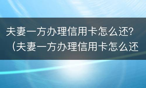 夫妻一方办理信用卡怎么还？（夫妻一方办理信用卡怎么还贷款）