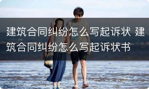建筑合同纠纷怎么写起诉状 建筑合同纠纷怎么写起诉状书
