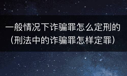一般情况下诈骗罪怎么定刑的（刑法中的诈骗罪怎样定罪）