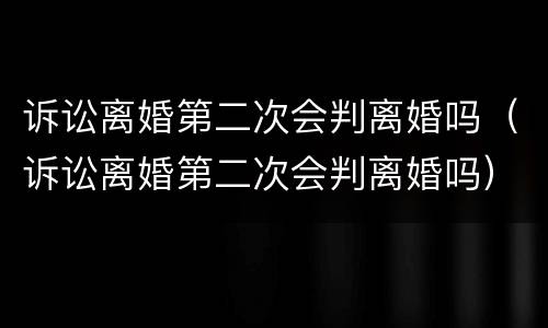 诉讼离婚第二次会判离婚吗（诉讼离婚第二次会判离婚吗）