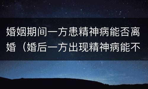 婚姻期间一方患精神病能否离婚（婚后一方出现精神病能不能离婚）