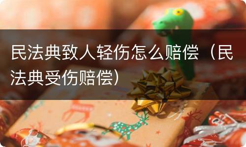 民法典致人轻伤怎么赔偿（民法典受伤赔偿）