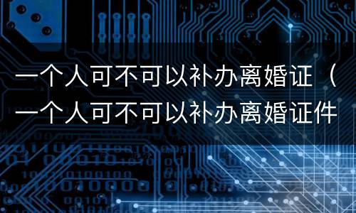 一个人可不可以补办离婚证（一个人可不可以补办离婚证件）