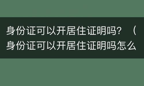 身份证可以开居住证明吗？（身份证可以开居住证明吗怎么开）