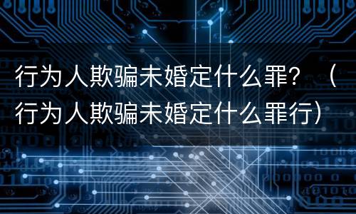 行为人欺骗未婚定什么罪？（行为人欺骗未婚定什么罪行）