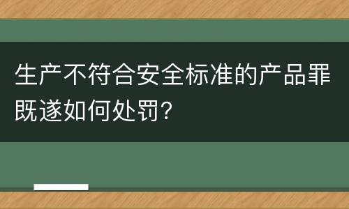 生产不符合安全标准的产品罪既遂如何处罚？