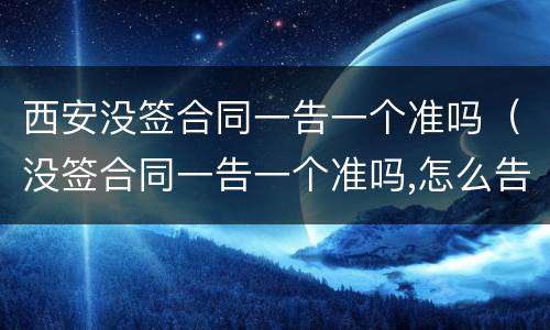 西安没签合同一告一个准吗（没签合同一告一个准吗,怎么告他）