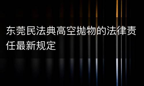 东莞民法典高空抛物的法律责任最新规定