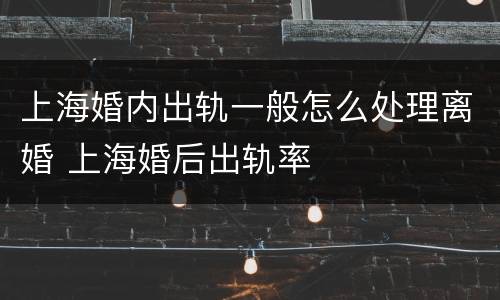 上海婚内出轨一般怎么处理离婚 上海婚后出轨率
