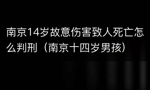南京14岁故意伤害致人死亡怎么判刑（南京十四岁男孩）