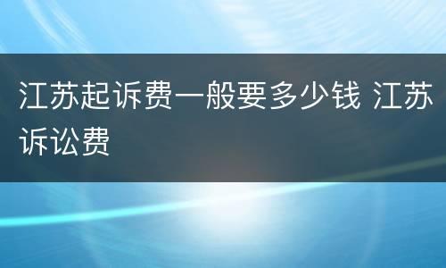 江苏起诉费一般要多少钱 江苏诉讼费