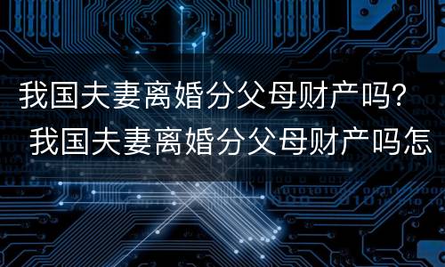 我国夫妻离婚分父母财产吗？ 我国夫妻离婚分父母财产吗怎么分