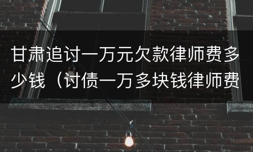 甘肃追讨一万元欠款律师费多少钱（讨债一万多块钱律师费）