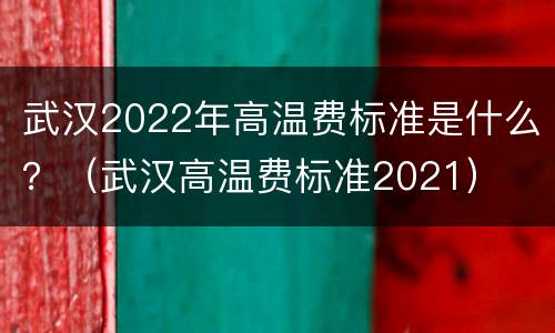 武汉2022年高温费标准是什么？（武汉高温费标准2021）