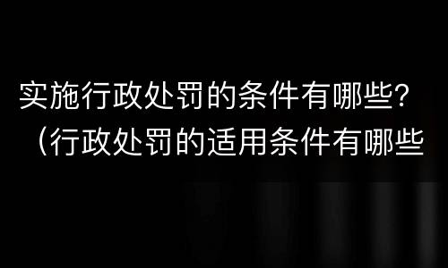 实施行政处罚的条件有哪些？（行政处罚的适用条件有哪些）