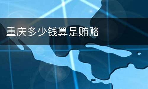 重庆多少钱算是贿赂