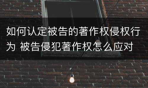 如何认定被告的著作权侵权行为 被告侵犯著作权怎么应对