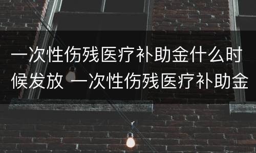 一次性伤残医疗补助金什么时候发放 一次性伤残医疗补助金什么时候发放的