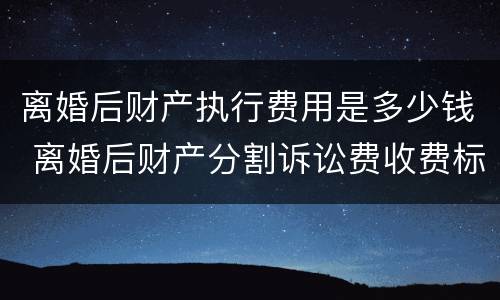 离婚后财产执行费用是多少钱 离婚后财产分割诉讼费收费标准