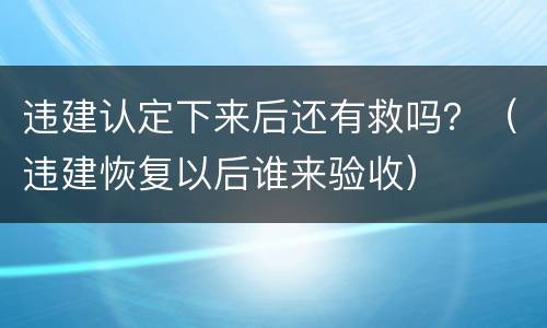 违建认定下来后还有救吗？（违建恢复以后谁来验收）