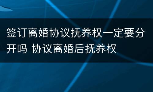 签订离婚协议抚养权一定要分开吗 协议离婚后抚养权