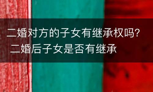 二婚对方的子女有继承权吗？ 二婚后子女是否有继承