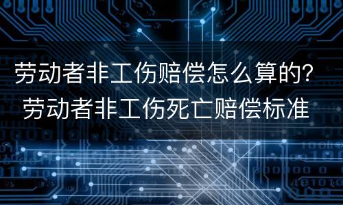 劳动者非工伤赔偿怎么算的？ 劳动者非工伤死亡赔偿标准