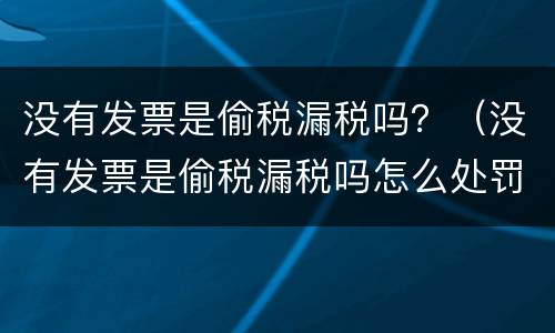 没有发票是偷税漏税吗？（没有发票是偷税漏税吗怎么处罚）