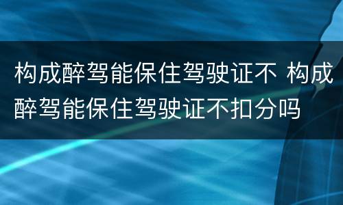 构成醉驾能保住驾驶证不 构成醉驾能保住驾驶证不扣分吗