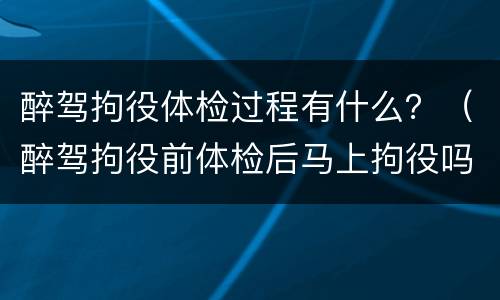 醉驾拘役体检过程有什么？（醉驾拘役前体检后马上拘役吗）