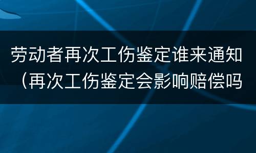劳动者再次工伤鉴定谁来通知（再次工伤鉴定会影响赔偿吗）