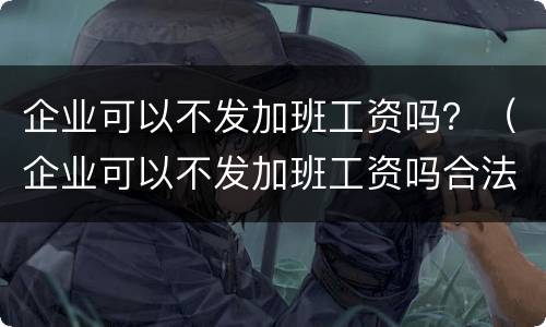 企业可以不发加班工资吗？（企业可以不发加班工资吗合法吗）