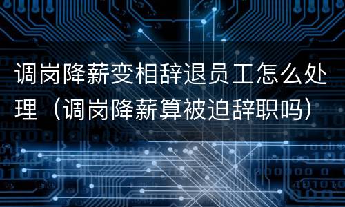 调岗降薪变相辞退员工怎么处理（调岗降薪算被迫辞职吗）