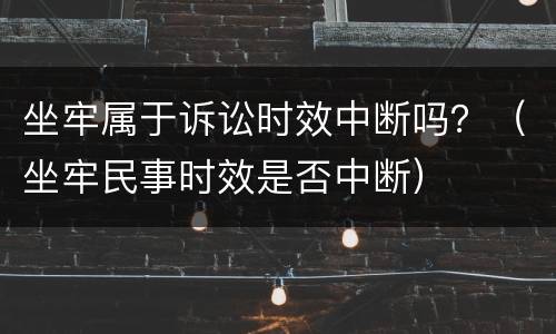 坐牢属于诉讼时效中断吗？（坐牢民事时效是否中断）