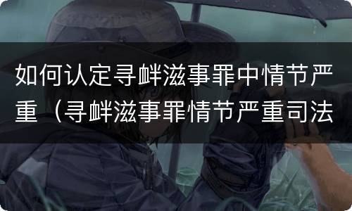 如何认定寻衅滋事罪中情节严重（寻衅滋事罪情节严重司法解释）